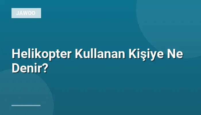 Helikopter Kullanan Kişiye Ne Denir?