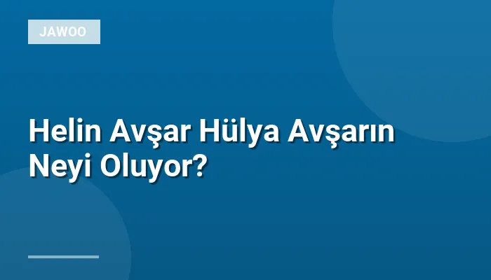 Helin Avşar Hülya Avşarın Neyi Oluyor?