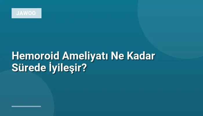 Hemoroid Ameliyatı Ne Kadar Sürede İyileşir?