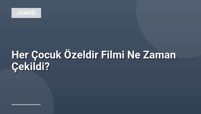 Her Çocuk Özeldir Filmi Ne Zaman Çekildi?