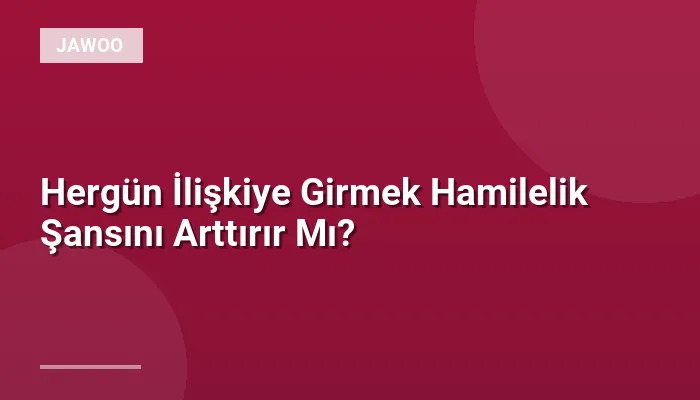 Hergün İlişkiye Girmek Hamilelik Şansını Arttırır Mı?