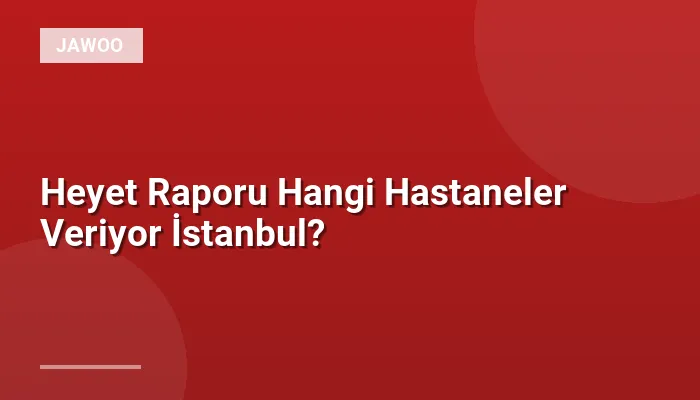 Heyet Raporu Hangi Hastaneler Veriyor İstanbul?