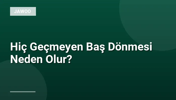 Hiç Geçmeyen Baş Dönmesi Neden Olur?