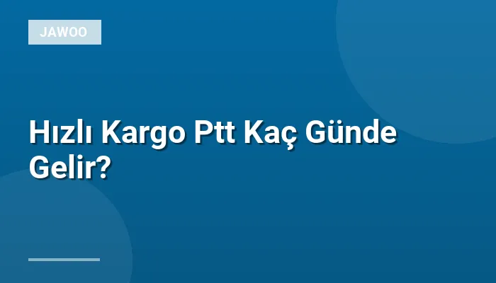 Hızlı Kargo Ptt Kaç Günde Gelir?