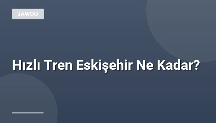 Hızlı Tren Eskişehir Ne Kadar?