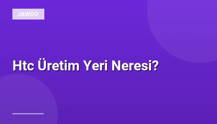 Htc Üretim Yeri Neresi?
