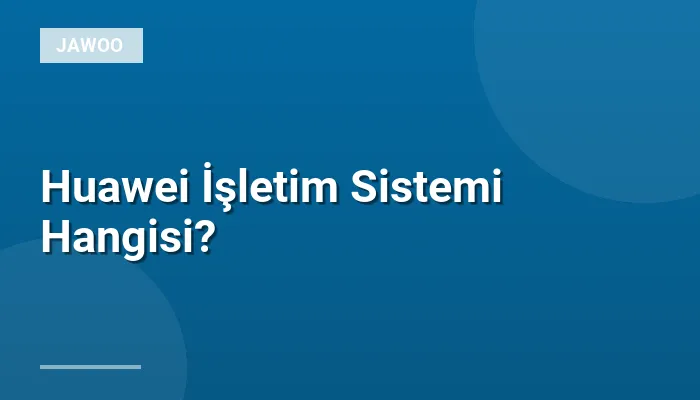 Huawei İşletim Sistemi Hangisi?