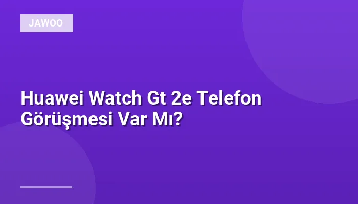Huawei Watch Gt 2e Telefon Görüşmesi Var Mı?