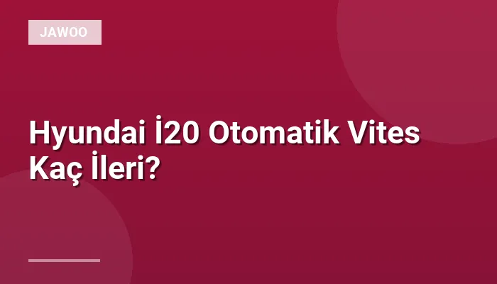Hyundai İ20 Otomatik Vites Kaç İleri?