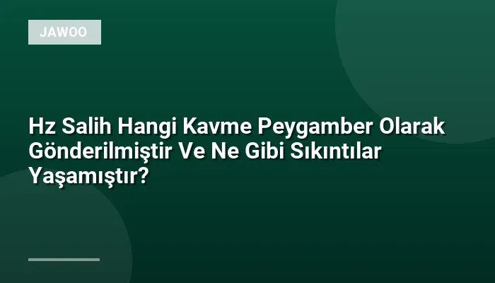 Hz Salih Hangi Kavme Peygamber Olarak Gönderilmiştir Ve Ne Gibi Sıkıntılar Yaşamıştır?