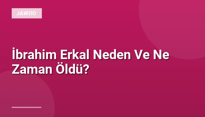 İbrahim Erkal Neden Ve Ne Zaman Öldü?