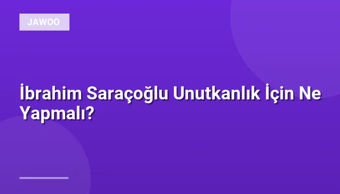 İbrahim Saraçoğlu Unutkanlık İçin Ne Yapmalı?