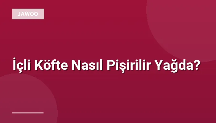 İçli Köfte Nasıl Pişirilir Yağda?