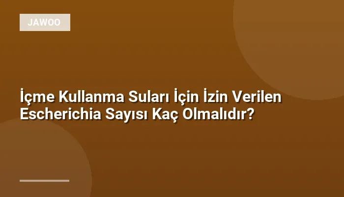 İçme Kullanma Suları İçin İzin Verilen Escherichia Sayısı Kaç Olmalıdır?