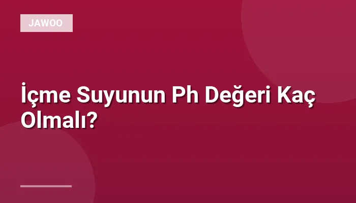 İçme Suyunun Ph Değeri Kaç Olmalı?