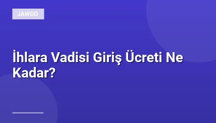 İhlara Vadisi Giriş Ücreti Ne Kadar?