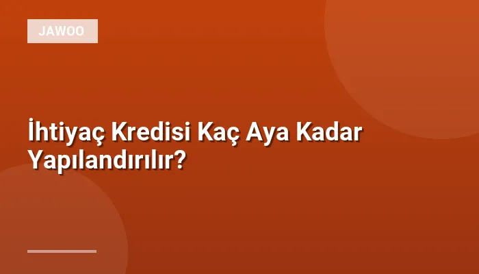 İhtiyaç Kredisi Kaç Aya Kadar Yapılandırılır?
