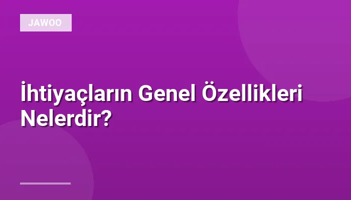 İhtiyaçların Genel Özellikleri Nelerdir?