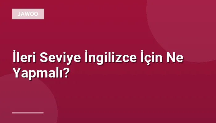 İleri Seviye İngilizce İçin Ne Yapmalı?