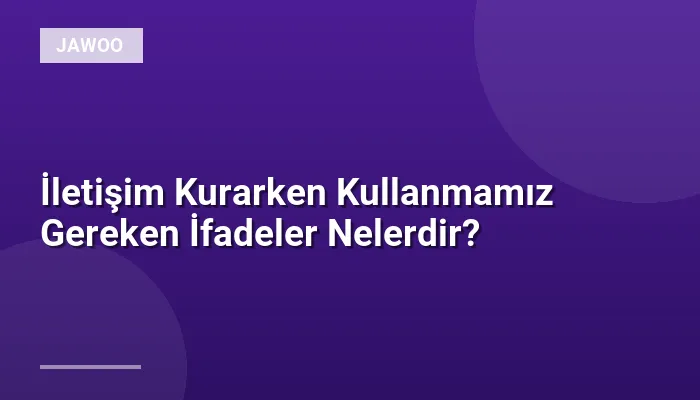İletişim Kurarken Kullanmamız Gereken İfadeler Nelerdir?
