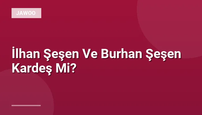 İlhan Şeşen Ve Burhan Şeşen Kardeş Mi?