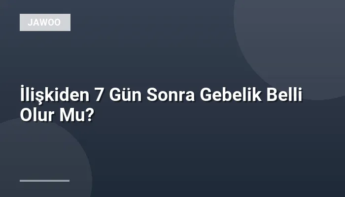 İlişkiden 7 Gün Sonra Gebelik Belli Olur Mu?