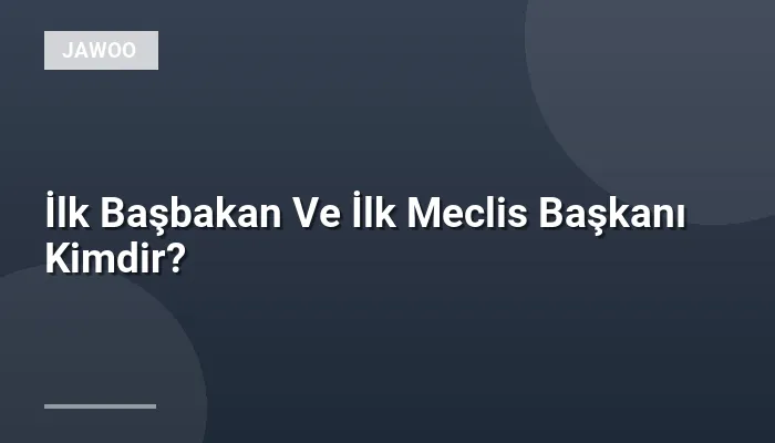 İlk Başbakan Ve İlk Meclis Başkanı Kimdir?
