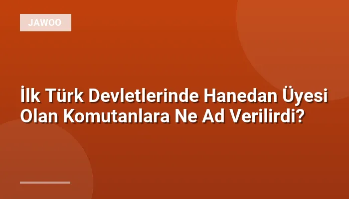 İlk Türk Devletlerinde Hanedan Üyesi Olan Komutanlara Ne Ad Verilirdi?