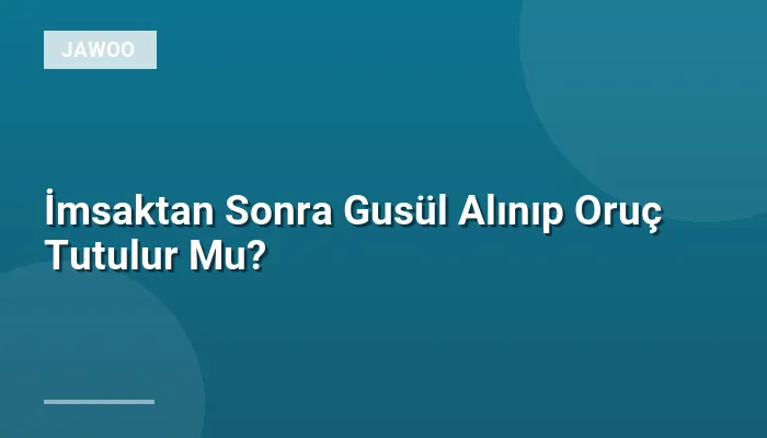İmsaktan Sonra Gusül Alınıp Oruç Tutulur Mu?