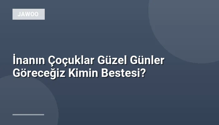 İnanın Çoçuklar Güzel Günler Göreceğiz Kimin Bestesi?