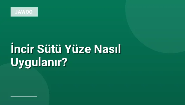 İncir Sütü Yüze Nasıl Uygulanır?