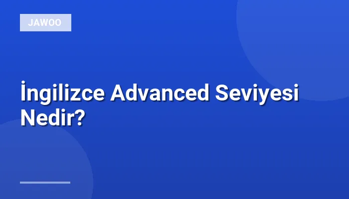 İngilizce Advanced Seviyesi Nedir?