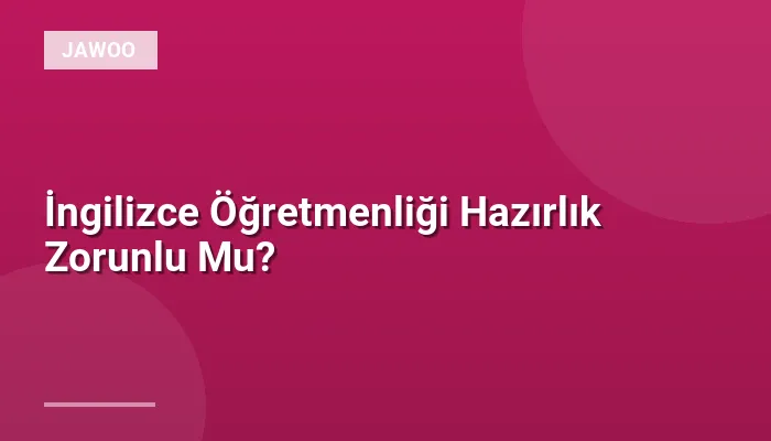 İngilizce Öğretmenliği Hazırlık Zorunlu Mu?