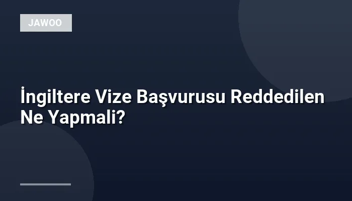 İngiltere Vize Başvurusu Reddedilen Ne Yapmali?