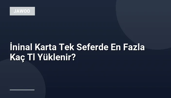 İninal Karta Tek Seferde En Fazla Kaç Tl Yüklenir?