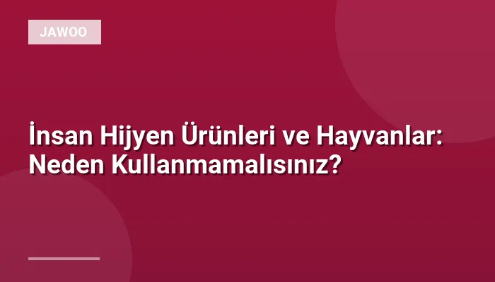 İnsan Hijyen Ürünleri ve Hayvanlar: Neden Kullanmamalısınız?