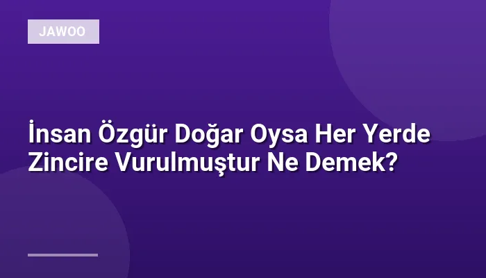 İnsan Özgür Doğar Oysa Her Yerde Zincire Vurulmuştur Ne Demek?