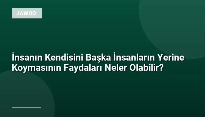 İnsanın Kendisini Başka İnsanların Yerine Koymasının Faydaları Neler Olabilir?
