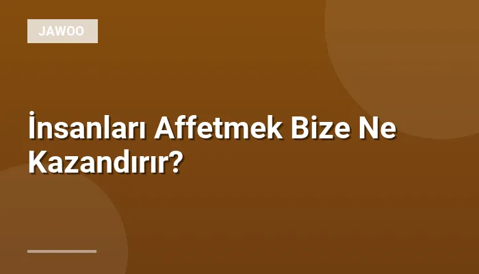 İnsanları Affetmek Bize Ne Kazandırır?
