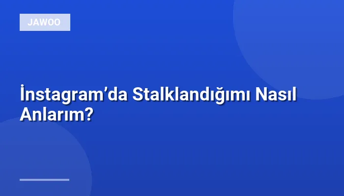 İnstagram’da Stalklandığımı Nasıl Anlarım?