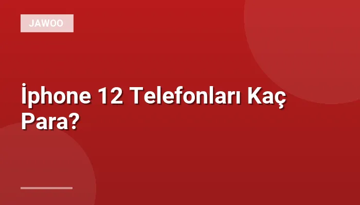 İphone 12 Telefonları Kaç Para?