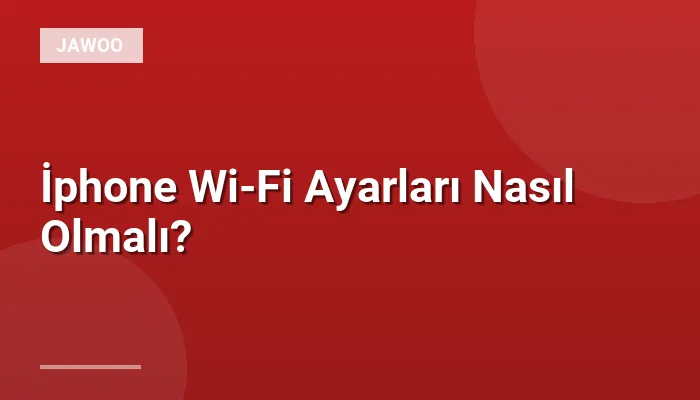 İphone Wi-Fi Ayarları Nasıl Olmalı?