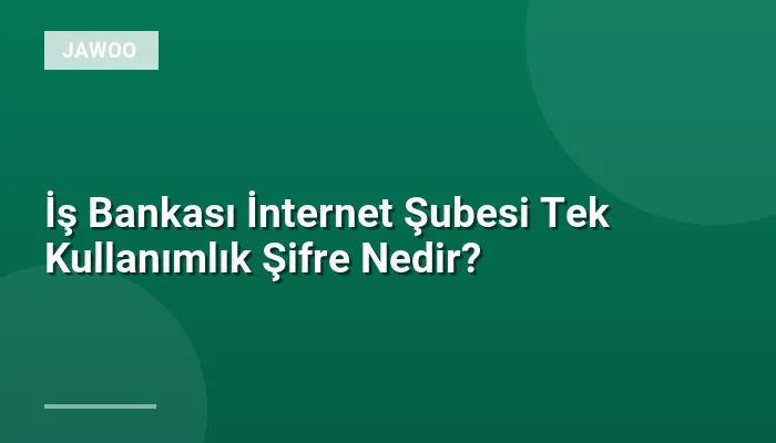 İş Bankası İnternet Şubesi Tek Kullanımlık Şifre Nedir?