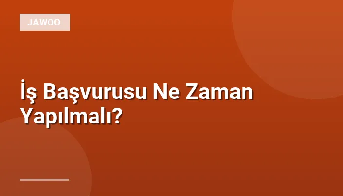 İş Başvurusu Ne Zaman Yapılmalı?