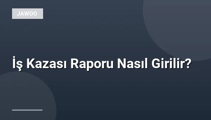İş Kazası Raporu Nasıl Girilir?