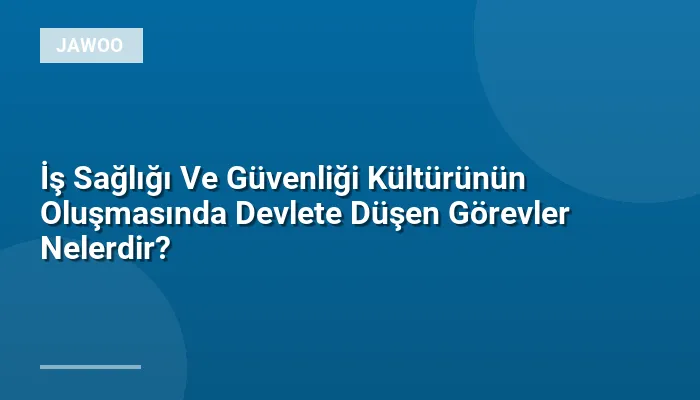 İş Sağlığı Ve Güvenliği Kültürünün Oluşmasında Devlete Düşen Görevler Nelerdir?