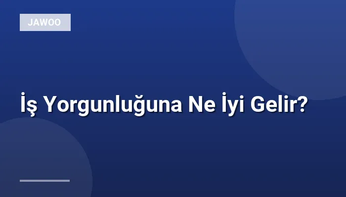 İş Yorgunluğuna Ne İyi Gelir?