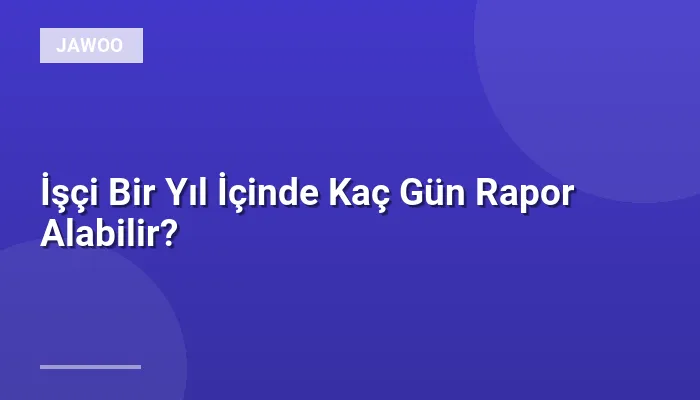 İşçi Bir Yıl İçinde Kaç Gün Rapor Alabilir?
