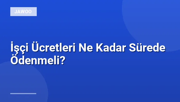 İşçi Ücretleri Ne Kadar Sürede Ödenmeli?