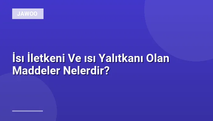 İsı İletkeni Ve ısı Yalıtkanı Olan Maddeler Nelerdir?